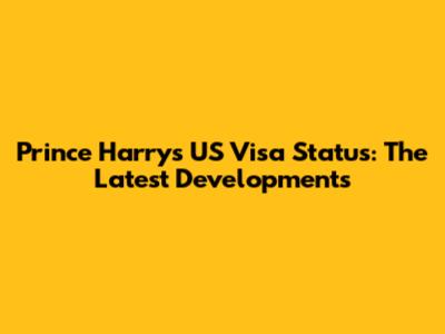 Prince Harry's US Visa Status: The Latest Developments