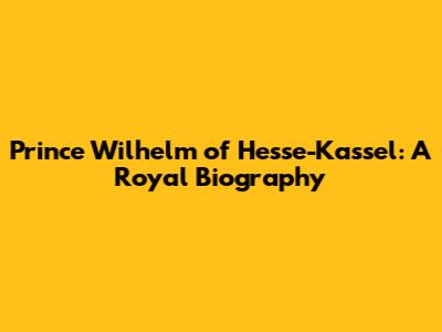 Prince Wilhelm of Hesse-Kassel: A Royal Biography