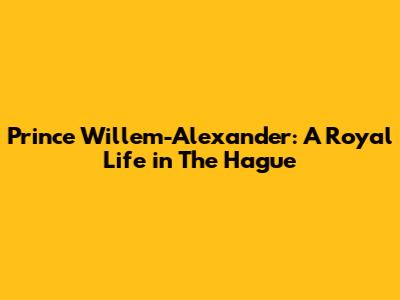 Prince Willem-Alexander: A Royal Life in The Hague