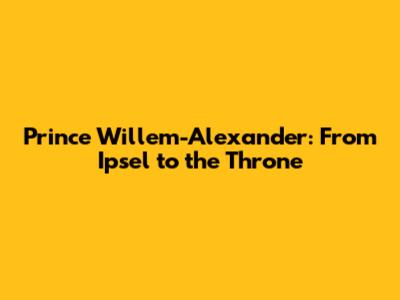Prince Willem-Alexander: From Ipsel to the Throne
