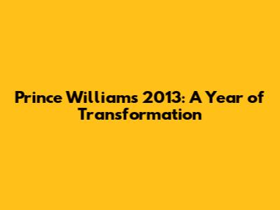 Prince William's 2013: A Year of Transformation