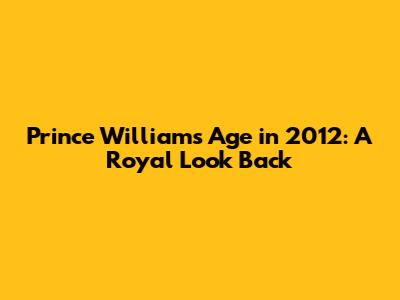 Prince William's Age in 2012: A Royal Look Back
