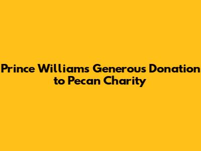 Prince William's Generous Donation to Pecan Charity
