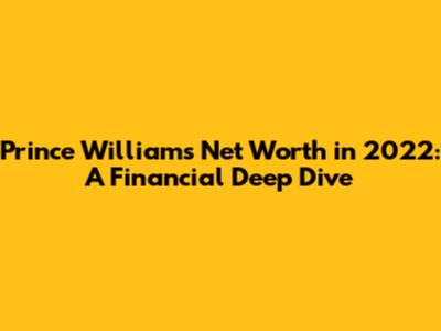 Prince William's Net Worth in 2022: A Financial Deep Dive