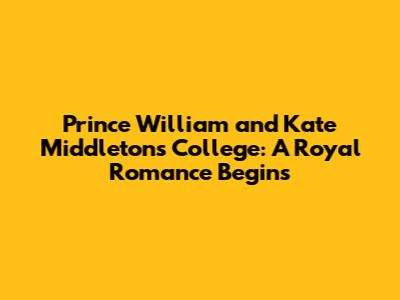 Prince William and Kate Middleton's College: A Royal Romance Begins