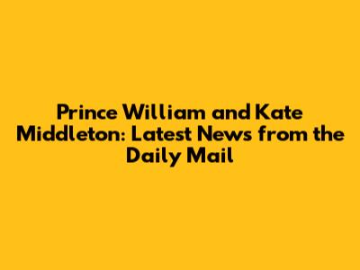 Prince William and Kate Middleton: Latest News from the Daily Mail