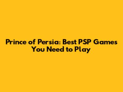 Prince of Persia: Best PSP Games You Need to Play