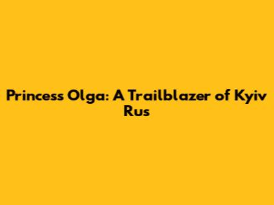 Princess Olga: A Trailblazer of Kyiv Rus'