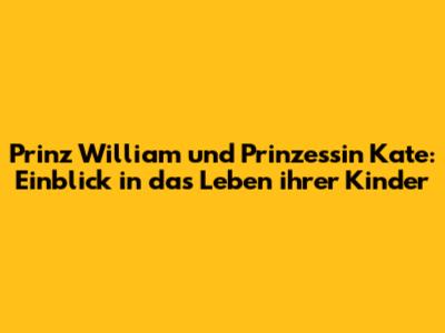 Prinz William und Prinzessin Kate: Einblick in das Leben ihrer Kinder