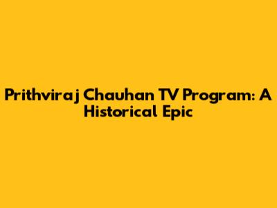 Prithviraj Chauhan TV Program: A Historical Epic