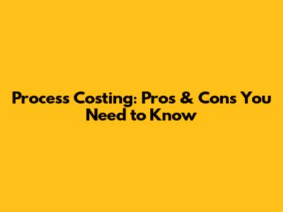 Process Costing: Pros & Cons You Need to Know