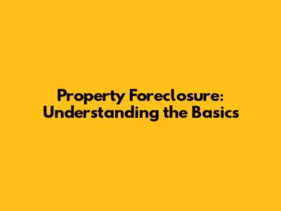 Property Foreclosure: Understanding the Basics