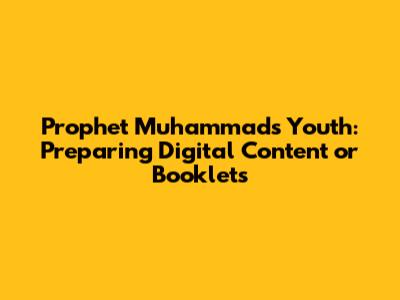 Prophet Muhammad's Youth: Preparing Digital Content or Booklets