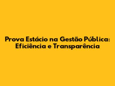 Prova Estácio na Gestão Pública: Eficiência e Transparência