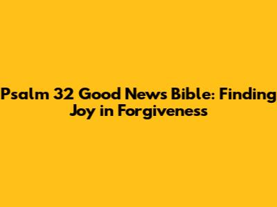 Psalm 32 Good News Bible: Finding Joy in Forgiveness