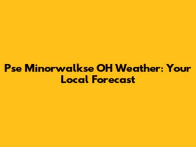 Pse Minorwalkse OH Weather: Your Local Forecast