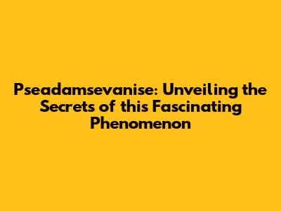 Pseadamsevanise: Unveiling the Secrets of this Fascinating Phenomenon