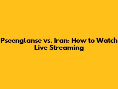 Pseenglanse vs. Iran: How to Watch Live Streaming