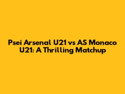Psei Arsenal U21 vs AS Monaco U21: A Thrilling Matchup