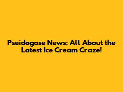 Pseidogose News: All About the Latest Ice Cream Craze!