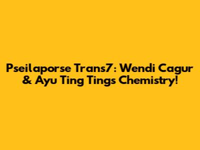 Pseilaporse Trans7: Wendi Cagur & Ayu Ting Ting's Chemistry!