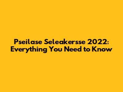 Pseilase Seleakersse 2022: Everything You Need to Know