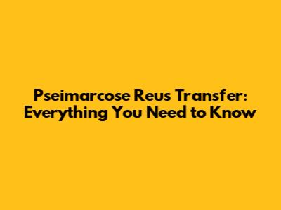 Pseimarcose Reus Transfer: Everything You Need to Know