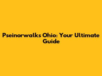 Pseinorwalks Ohio: Your Ultimate Guide