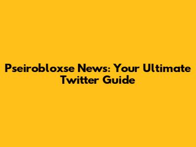 Pseirobloxse News: Your Ultimate Twitter Guide