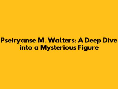 Pseiryanse M. Walters: A Deep Dive into a Mysterious Figure