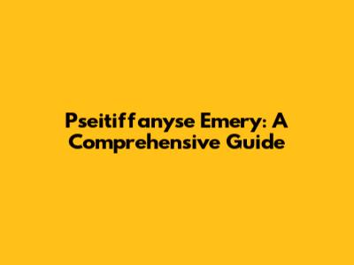 Pseitiffanyse Emery: A Comprehensive Guide