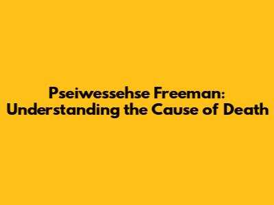 Pseiwessehse Freeman: Understanding the Cause of Death