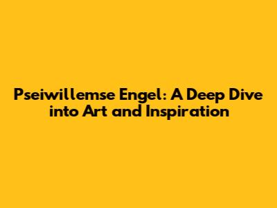 Pseiwillemse Engel: A Deep Dive into Art and Inspiration