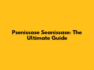 Psenissase Seanissase: The Ultimate Guide