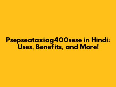 Psepseataxiag400sese in Hindi: Uses, Benefits, and More!
