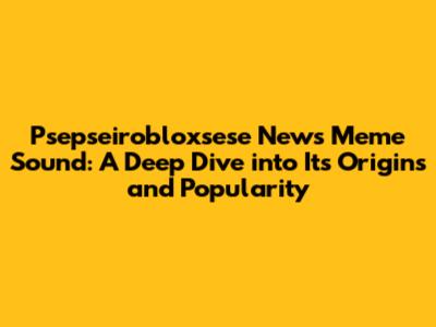 Psepseirobloxsese News Meme Sound: A Deep Dive into Its Origins and Popularity