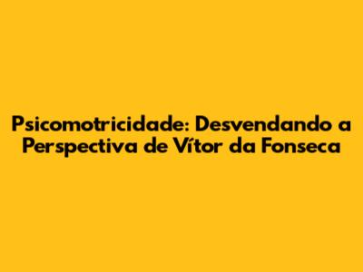 Psicomotricidade: Desvendando a Perspectiva de Vítor da Fonseca