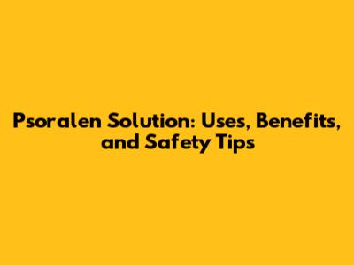 Psoralen Solution: Uses, Benefits, and Safety Tips