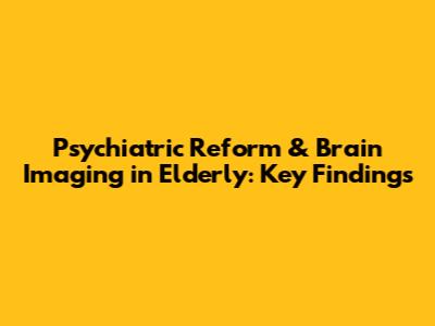 Psychiatric Reform & Brain Imaging in Elderly: Key Findings