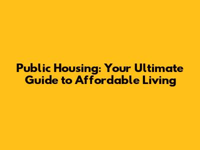 Public Housing: Your Ultimate Guide to Affordable Living