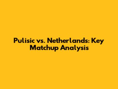 Pulisic vs. Netherlands: Key Matchup Analysis