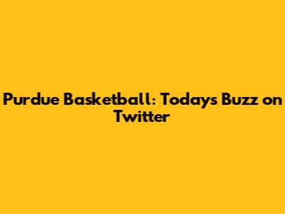 Purdue Basketball: Today's Buzz on Twitter