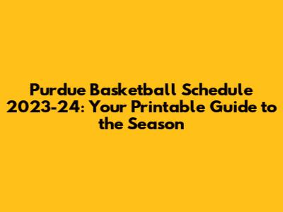 Purdue Basketball Schedule 2023-24: Your Printable Guide to the Season