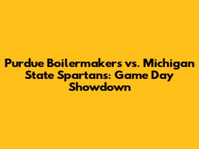 Purdue Boilermakers vs. Michigan State Spartans: Game Day Showdown