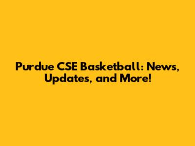 Purdue CSE Basketball: News, Updates, and More!
