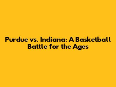 Purdue vs. Indiana: A Basketball Battle for the Ages