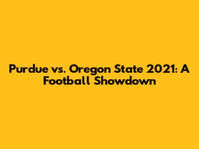 Purdue vs. Oregon State 2021: A Football Showdown
