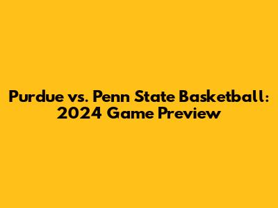 Purdue vs. Penn State Basketball: 2024 Game Preview