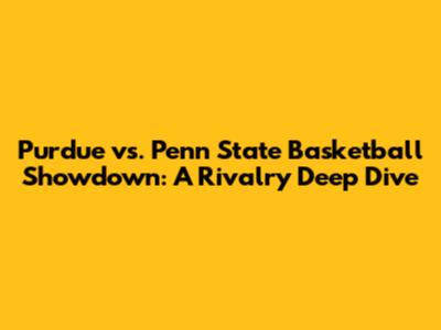 Purdue vs. Penn State Basketball Showdown: A Rivalry Deep Dive