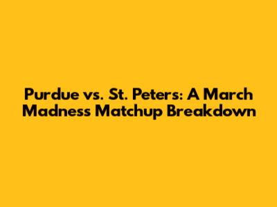 Purdue vs. St. Peter's: A March Madness Matchup Breakdown